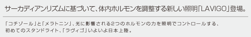 サーカディアンリズムに基づいて、体内ホルモンを調整する新しい照明「LAVIGO」登場。「コチゾール」と「メラトニン」、光に影響される２つのホルモンの力を照明でコントロールする、初めてのスタンドライト、「ラヴィゴ」いよいよ日本上陸。