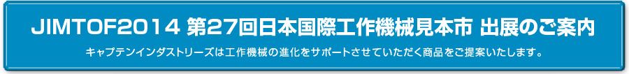 JIMTOF 第27回日本国際工作機械見本市 出展のご案内　キャプテンインダストリーズは工作機械の進化をサポートさせていただく商品をご提案いたします。