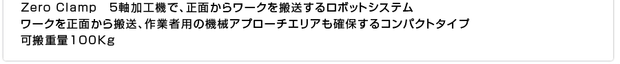 Zero Clamp　5軸加工機で、正面からワークを搬送するロボットシステム ワークを正面から搬送、作業者用の機械アプローチエリアも確保するコンパクトタイプ 可搬重量100Kg