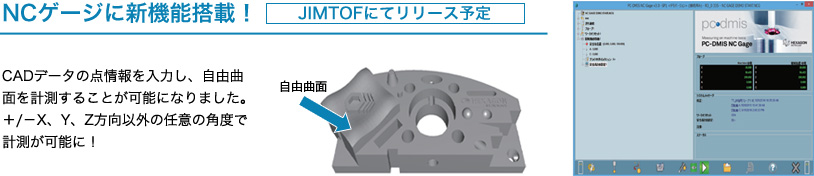 NCゲージに新機能搭載！
JIMTOFにてリリース予定
CADデータの点情報を入力し、自由曲面を計測することが可能になりました。＋/－X、Y、Z方向以外の任意の角度で計測が可能に！