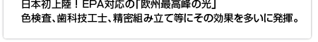 日本初上陸 ！ EPA対応の「欧州最高峰の光」
色検査、歯科技工士、精密組み立て等にその効果を多いに発揮。