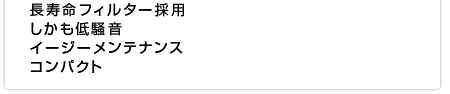 長寿命フィルター採用 しかも低騒音 イージーメンテナンス コンパクト