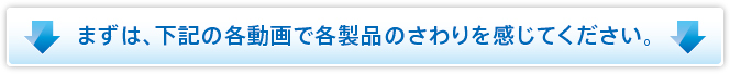 ますは、下記の各動画で各製品のさわりを感じてください。