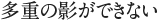 多重の影ができない