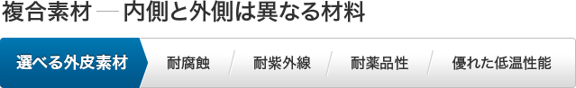 複合素材：内側と外側は異なる材料 選べる外皮素材 ・耐腐蝕・耐紫外線・耐薬品性・優れた低温性能