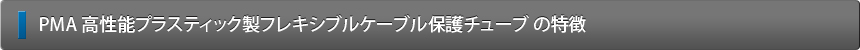 PMA 高性能プラスティック製フレキシブルケーブル保護チューブ の特徴