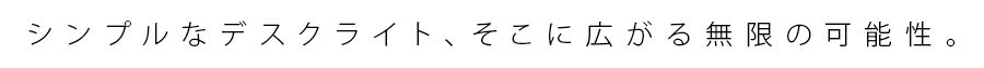 シンプルなデスクライト、そこに広がる無限の可能性。